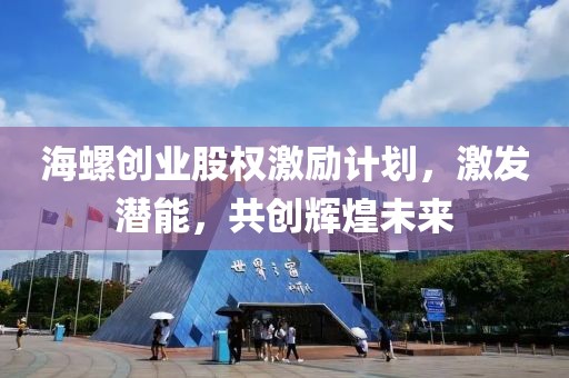 海螺创业股权激励计划，激发潜能，共创辉煌未来