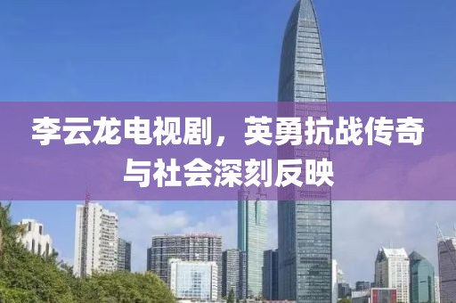 李云龙电视剧，英勇抗战传奇与社会深刻反映
