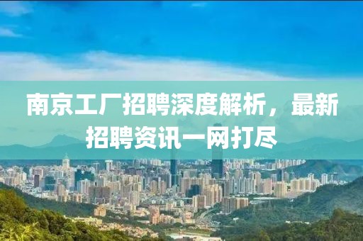 南京工厂招聘深度解析，最新招聘资讯一网打尽
