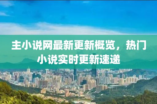 主小说网最新更新概览，热门小说实时更新速递