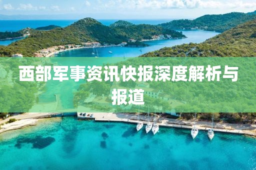 西部军事资讯快报深度解析与报道
