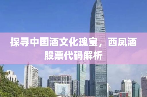 探寻中国酒文化瑰宝，西凤酒股票代码解析