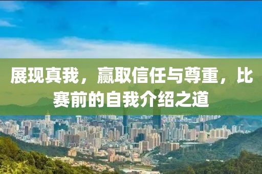 展现真我，赢取信任与尊重，比赛前的自我介绍之道