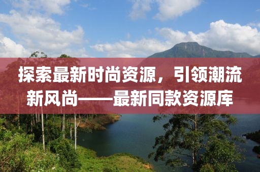 探索最新时尚资源，引领潮流新风尚——最新同款资源库