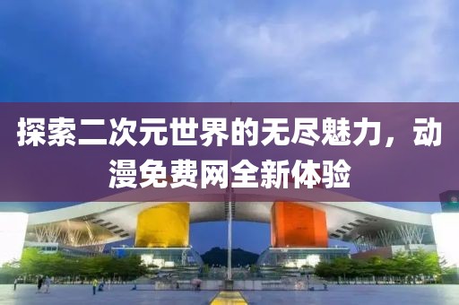 探索二次元世界的无尽魅力，动漫免费网全新体验