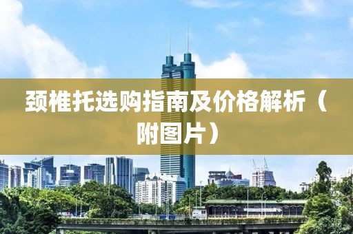 颈椎托选购指南及价格解析（附图片）