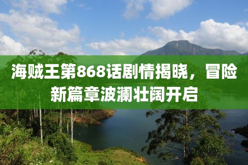 海贼王第868话剧情揭晓，冒险新篇章波澜壮阔开启