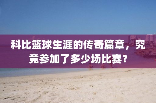 科比篮球生涯的传奇篇章，究竟参加了多少场比赛？