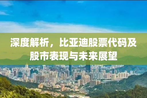 深度解析，比亚迪股票代码及股市表现与未来展望