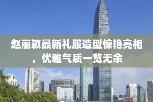 赵丽颖最新礼服造型惊艳亮相，优雅气质一览无余