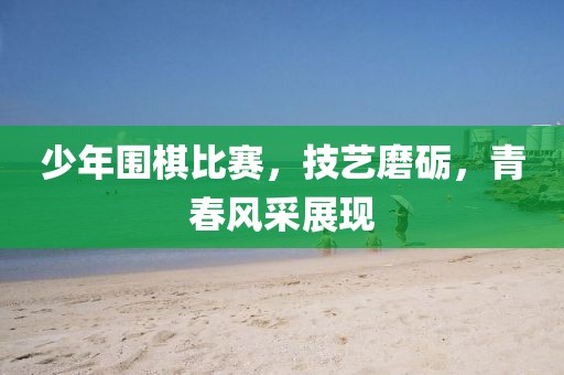 少年围棋比赛，技艺磨砺，青春风采展现