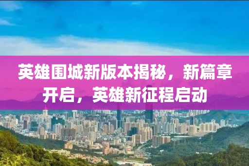 英雄围城新版本揭秘，新篇章开启，英雄新征程启动