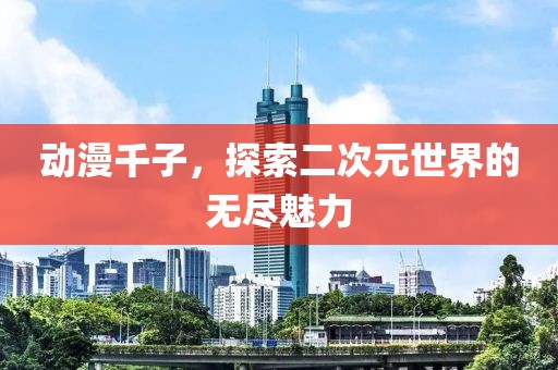 动漫千子，探索二次元世界的无尽魅力
