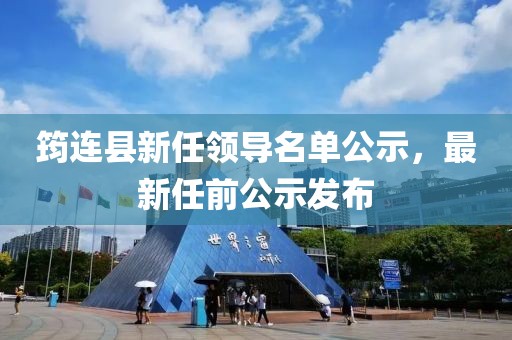 筠连县新任领导名单公示，最新任前公示发布