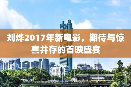刘烨2017年新电影，期待与惊喜并存的首映盛宴