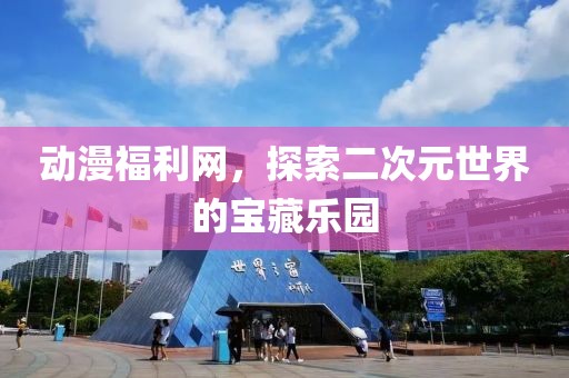 动漫福利网，探索二次元世界的宝藏乐园