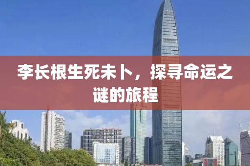 李长根生死未卜，探寻命运之谜的旅程