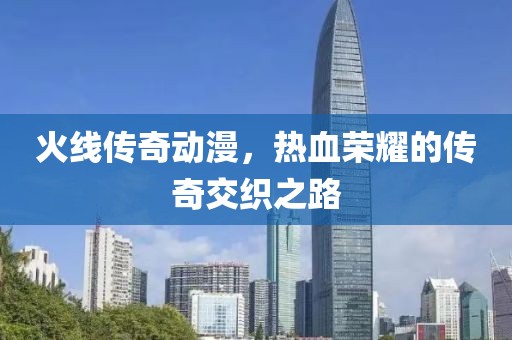 火线传奇动漫，热血荣耀的传奇交织之路