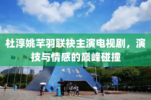 杜淳姚芊羽联袂主演电视剧，演技与情感的巅峰碰撞