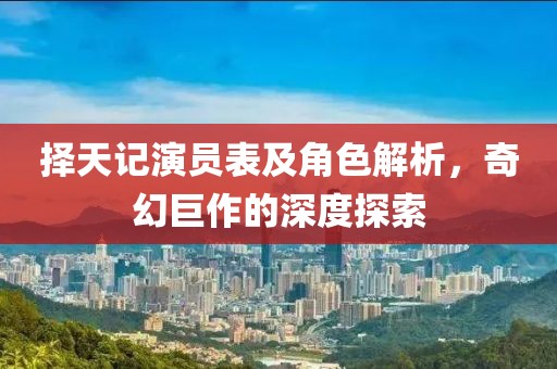 择天记演员表及角色解析，奇幻巨作的深度探索