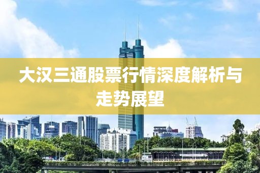 大汉三通股票行情深度解析与走势展望