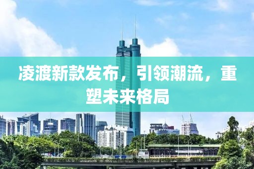 凌渡新款发布，引领潮流，重塑未来格局