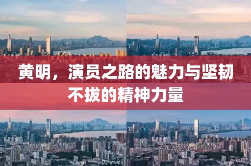 黄明，演员之路的魅力与坚韧不拔的精神力量