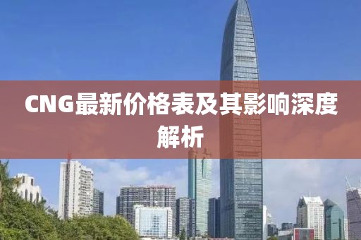 CNG最新价格表及其影响深度解析