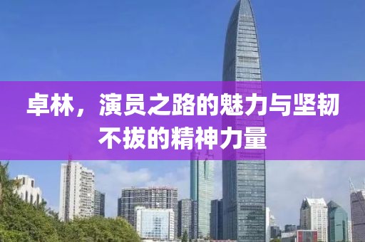 卓林，演员之路的魅力与坚韧不拔的精神力量