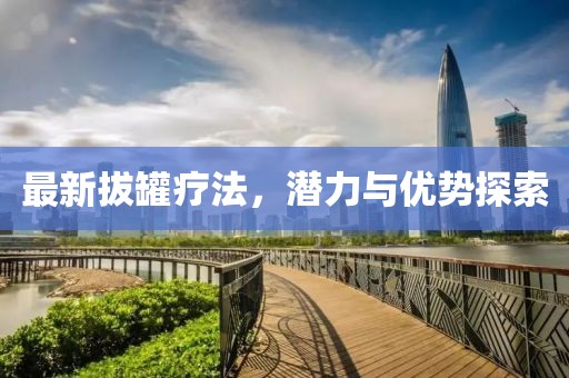 最新拔罐疗法，潜力与优势探索