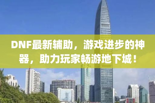 DNF最新辅助，游戏进步的神器，助力玩家畅游地下城！