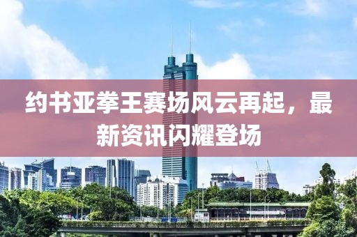 约书亚拳王赛场风云再起，最新资讯闪耀登场