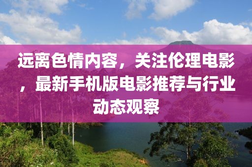 远离色情内容，关注伦理电影，最新手机版电影推荐与行业动态观察