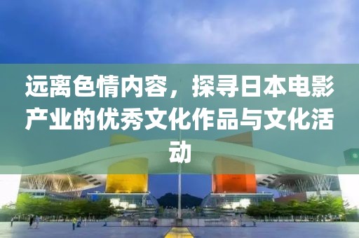 远离色情内容，探寻日本电影产业的优秀文化作品与文化活动