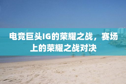 电竞巨头IG的荣耀之战，赛场上的荣耀之战对决