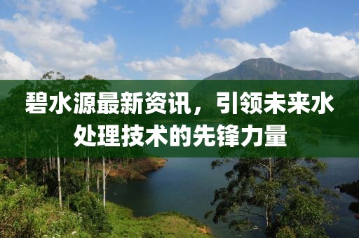 碧水源最新资讯，引领未来水处理技术的先锋力量