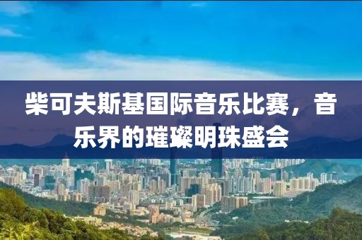 柴可夫斯基国际音乐比赛，音乐界的璀璨明珠盛会