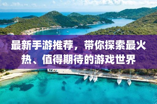 最新手游推荐，带你探索最火热、值得期待的游戏世界