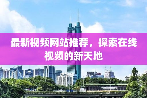 最新视频网站推荐，探索在线视频的新天地