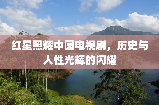 红星照耀中国电视剧，历史与人性光辉的闪耀