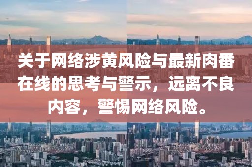 关于网络涉黄风险与最新肉番在线的思考与警示，远离不良内容，警惕网络风险。