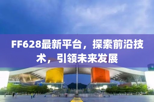 FF628最新平台，探索前沿技术，引领未来发展