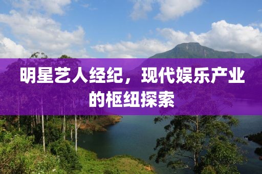 明星艺人经纪，现代娱乐产业的枢纽探索