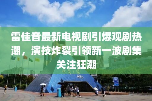 雷佳音最新电视剧引爆观剧热潮，演技炸裂引领新一波剧集关注狂潮