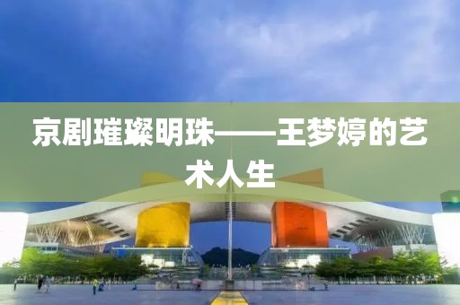 京剧璀璨明珠——王梦婷的艺术人生
