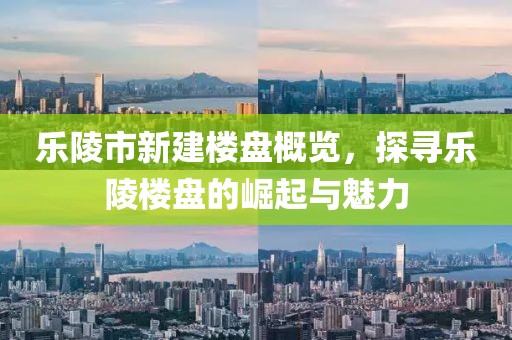 乐陵市新建楼盘概览，探寻乐陵楼盘的崛起与魅力