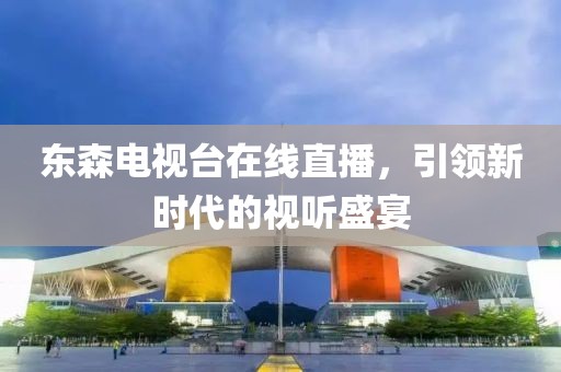 东森电视台在线直播，引领新时代的视听盛宴
