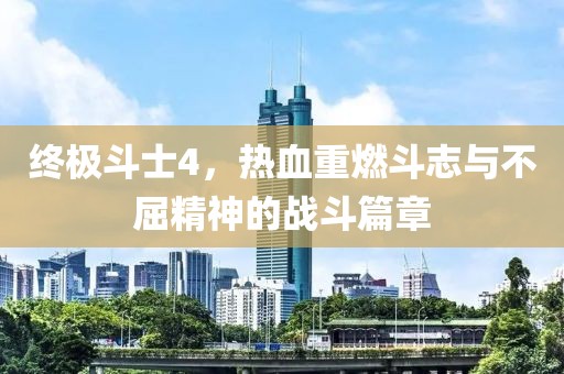 终极斗士4，热血重燃斗志与不屈精神的战斗篇章
