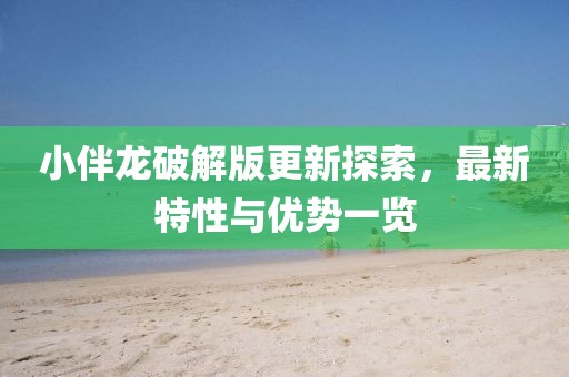 小伴龙破解版更新探索，最新特性与优势一览