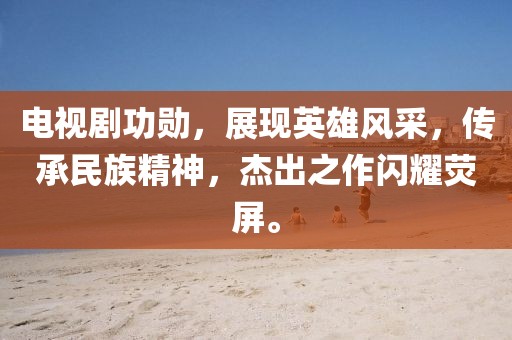 电视剧功勋，展现英雄风采，传承民族精神，杰出之作闪耀荧屏。